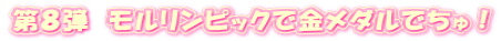 第８弾　モルリンピックで金メダルでちゅ！ 